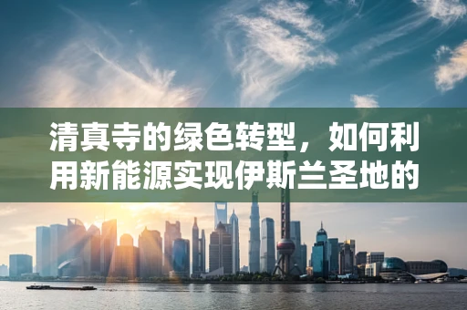 清真寺的绿色转型，如何利用新能源实现伊斯兰圣地的可持续发展？