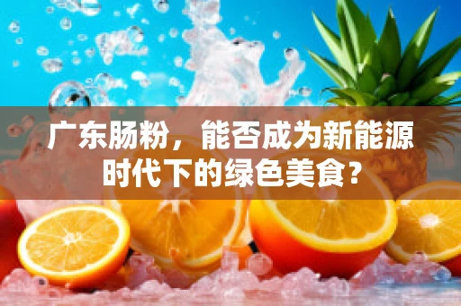 广东肠粉，能否成为新能源时代下的绿色美食？