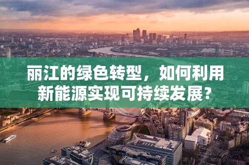 丽江的绿色转型，如何利用新能源实现可持续发展？