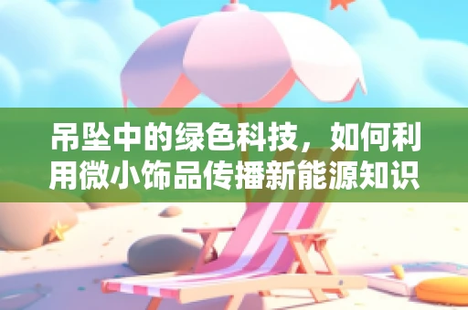 吊坠中的绿色科技，如何利用微小饰品传播新能源知识？