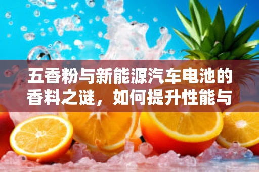 五香粉与新能源汽车电池的香料之谜，如何提升性能与安全？