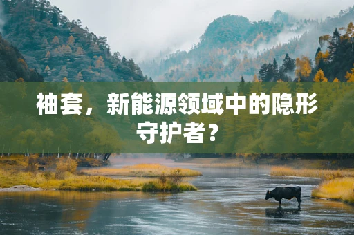 袖套，新能源领域中的隐形守护者？