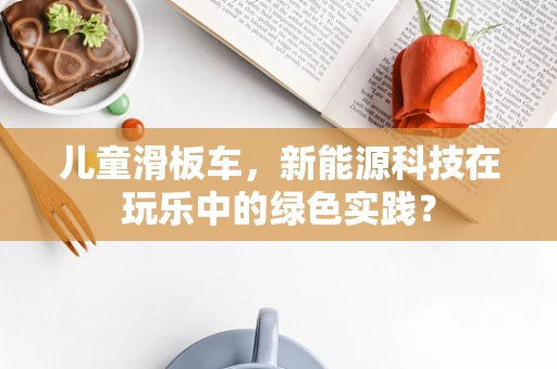 儿童滑板车，新能源科技在玩乐中的绿色实践？