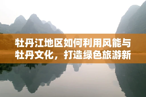 牡丹江地区如何利用风能与牡丹文化，打造绿色旅游新名片？