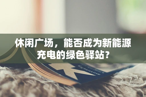 休闲广场，能否成为新能源充电的绿色驿站？