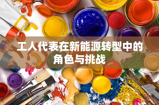 工人代表在新能源转型中的角色与挑战