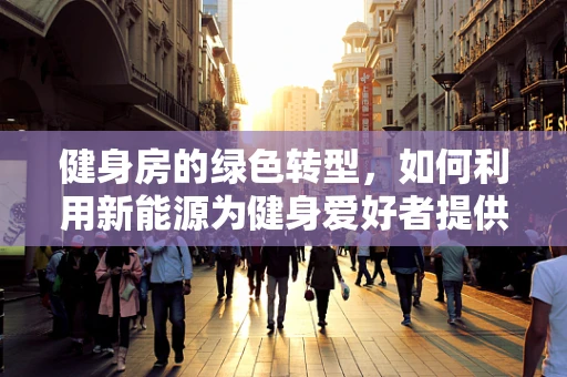 健身房的绿色转型，如何利用新能源为健身爱好者提供更可持续的锻炼环境？