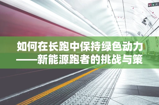 如何在长跑中保持绿色动力——新能源跑者的挑战与策略？