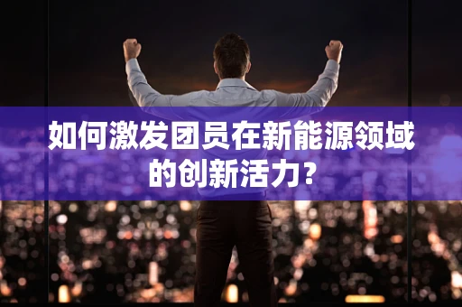 如何激发团员在新能源领域的创新活力？