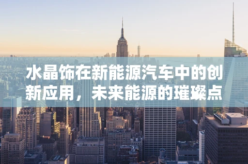 水晶饰在新能源汽车中的创新应用，未来能源的璀璨点缀？