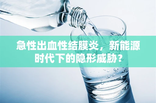 急性出血性结膜炎，新能源时代下的隐形威胁？