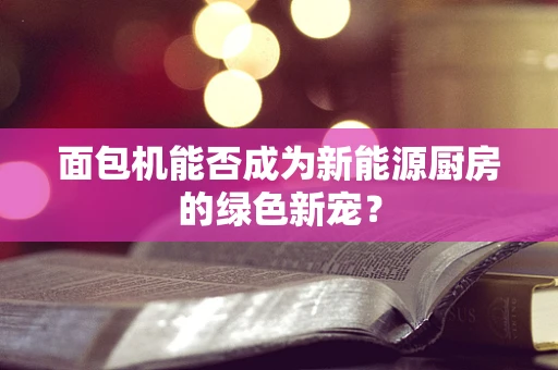 面包机能否成为新能源厨房的绿色新宠？