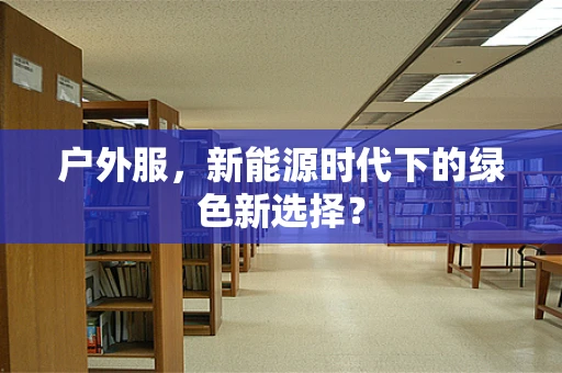 户外服，新能源时代下的绿色新选择？