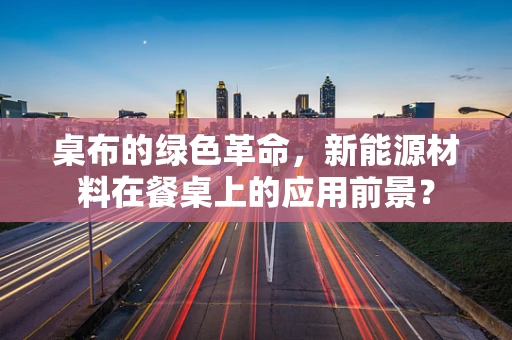桌布的绿色革命，新能源材料在餐桌上的应用前景？