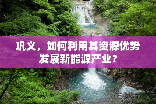 巩义，如何利用其资源优势发展新能源产业？