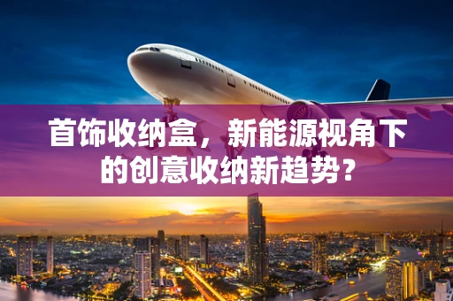 首饰收纳盒，新能源视角下的创意收纳新趋势？