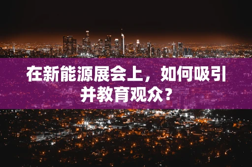 在新能源展会上，如何吸引并教育观众？