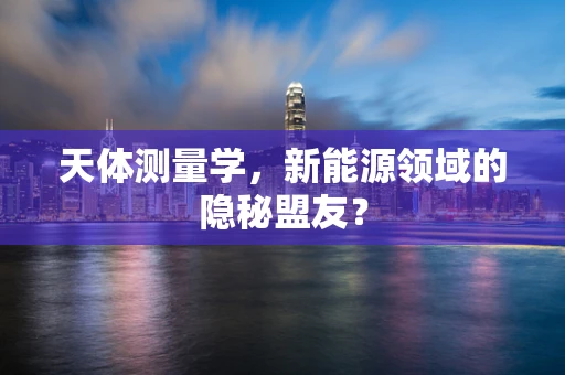 天体测量学，新能源领域的隐秘盟友？