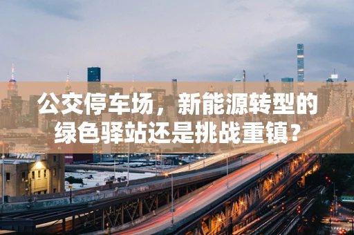 公交停车场，新能源转型的绿色驿站还是挑战重镇？