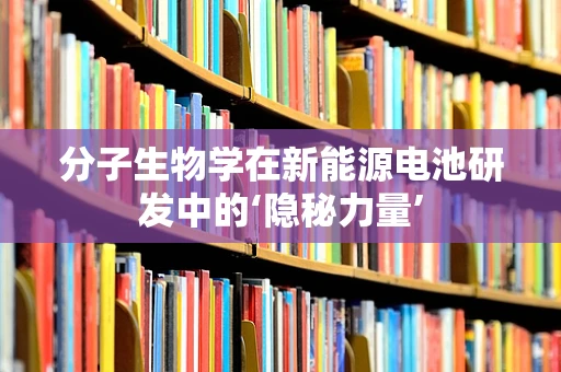 分子生物学在新能源电池研发中的‘隐秘力量’