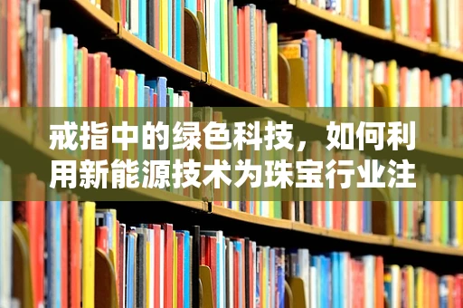 戒指中的绿色科技，如何利用新能源技术为珠宝行业注入可持续动力？