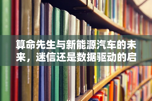 算命先生与新能源汽车的未来，迷信还是数据驱动的启示？