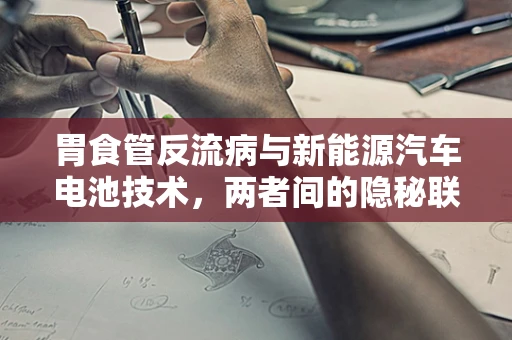 胃食管反流病与新能源汽车电池技术，两者间的隐秘联系？