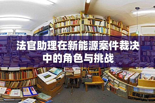 法官助理在新能源案件裁决中的角色与挑战