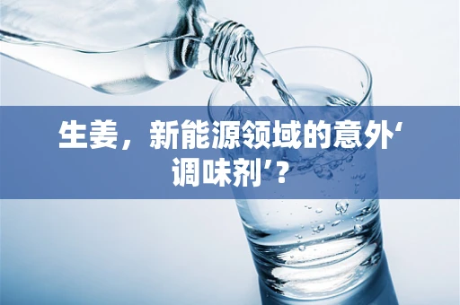 生姜，新能源领域的意外‘调味剂’？