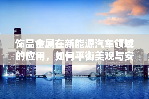饰品金属在新能源汽车领域的应用，如何平衡美观与安全？