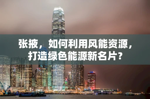 张掖，如何利用风能资源，打造绿色能源新名片？
