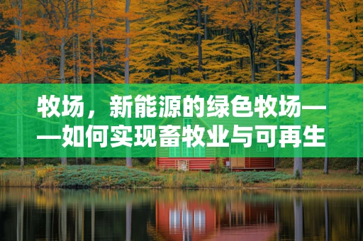 牧场，新能源的绿色牧场——如何实现畜牧业与可再生能源的和谐共生？