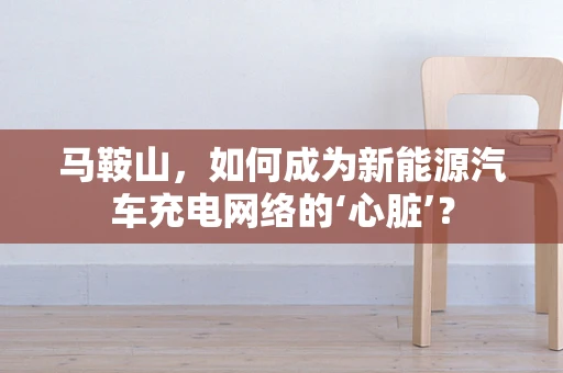 马鞍山，如何成为新能源汽车充电网络的‘心脏’？