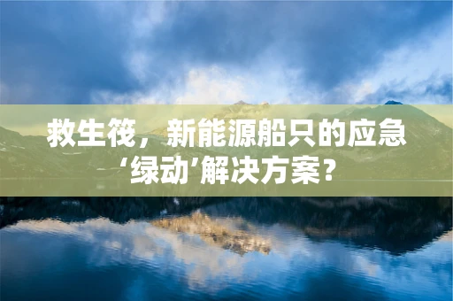 救生筏，新能源船只的应急‘绿动’解决方案？