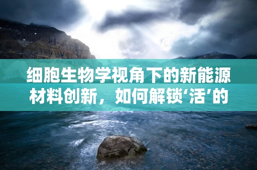 细胞生物学视角下的新能源材料创新，如何解锁‘活’的储能潜力？