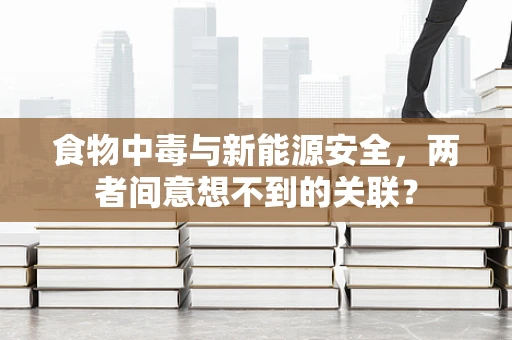 食物中毒与新能源安全，两者间意想不到的关联？