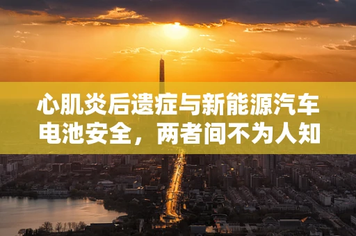 心肌炎后遗症与新能源汽车电池安全，两者间不为人知的联系？