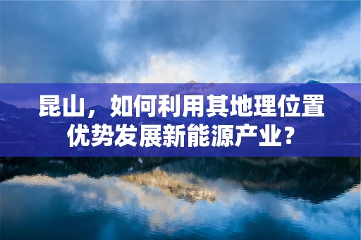 昆山，如何利用其地理位置优势发展新能源产业？