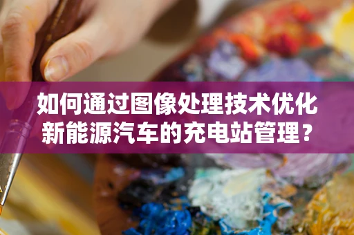如何通过图像处理技术优化新能源汽车的充电站管理？