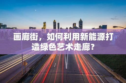 画廊街，如何利用新能源打造绿色艺术走廊？