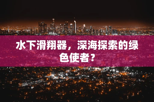 水下滑翔器，深海探索的绿色使者？