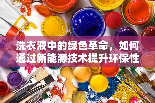 洗衣液中的绿色革命，如何通过新能源技术提升环保性能？