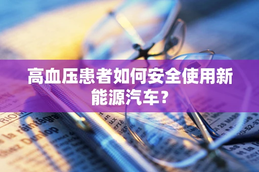 高血压患者如何安全使用新能源汽车？