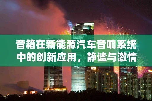 音箱在新能源汽车音响系统中的创新应用，静谧与激情的完美融合