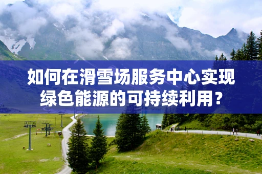 如何在滑雪场服务中心实现绿色能源的可持续利用？