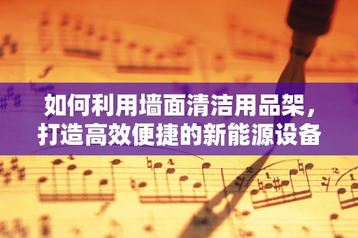 如何利用墙面清洁用品架，打造高效便捷的新能源设备维护环境？