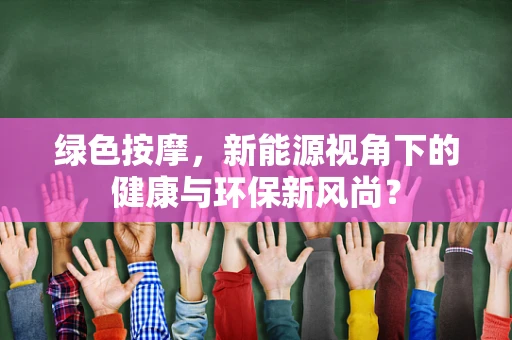 绿色按摩，新能源视角下的健康与环保新风尚？