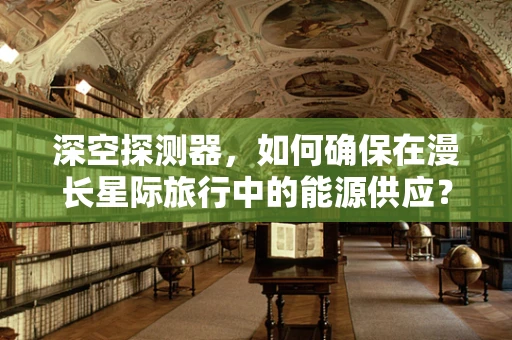 深空探测器，如何确保在漫长星际旅行中的能源供应？