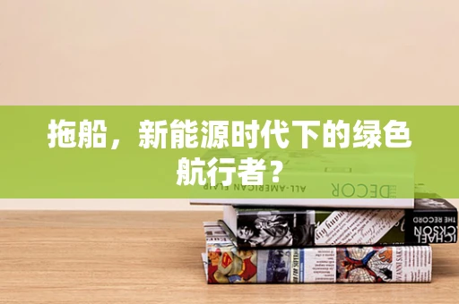 拖船，新能源时代下的绿色航行者？