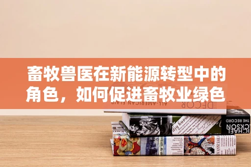 畜牧兽医在新能源转型中的角色，如何促进畜牧业绿色发展？